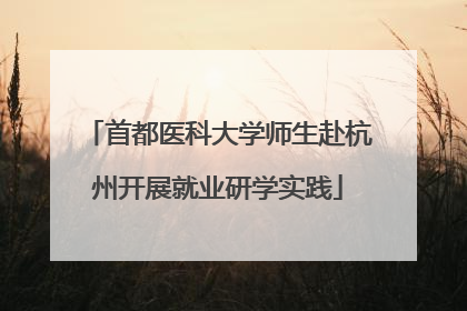 首都医科大学师生赴杭州开展就业研学实践